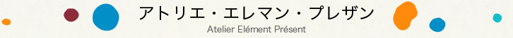 アトリエ・エレマン・プレザン Atelier Elément Présent