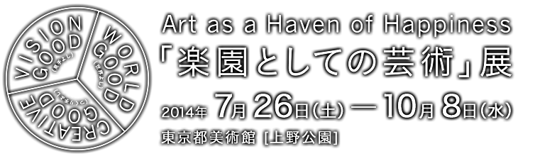 Art as a Haven of Happiness 「楽園としての芸術」展  2014年 7月26日（土） - 10月 8日（水） 東京都美術館 [上野公園]